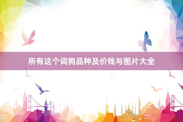 所有这个词狗品种及价钱与图片大全