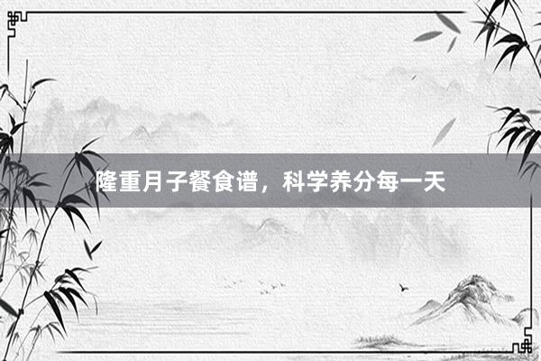 隆重月子餐食谱，科学养分每一天